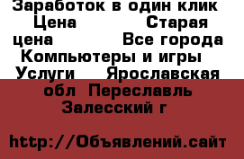 Заработок в один клик › Цена ­ 1 000 › Старая цена ­ 1 000 - Все города Компьютеры и игры » Услуги   . Ярославская обл.,Переславль-Залесский г.